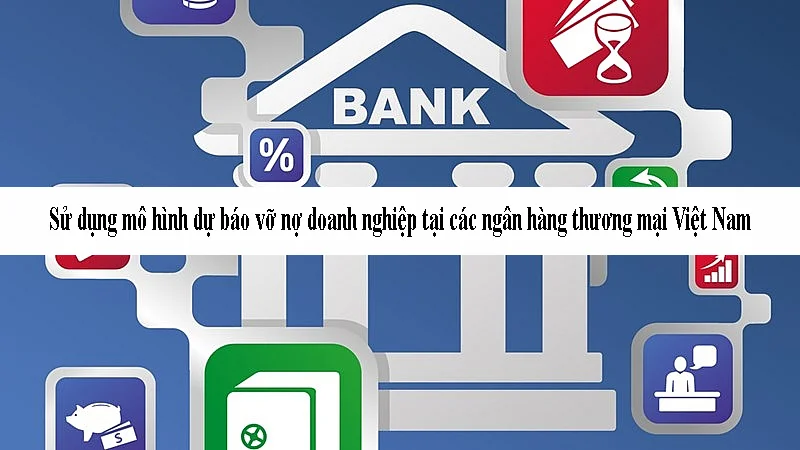 Sử dụng mô hình dự báo vỡ nợ doanh nghiệp tại các ngân hàng thương mại Việt Nam