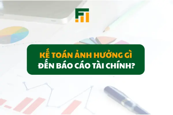 Kế Toán Ảnh Hưởng Gì Đến Báo Cáo Tài Chính?