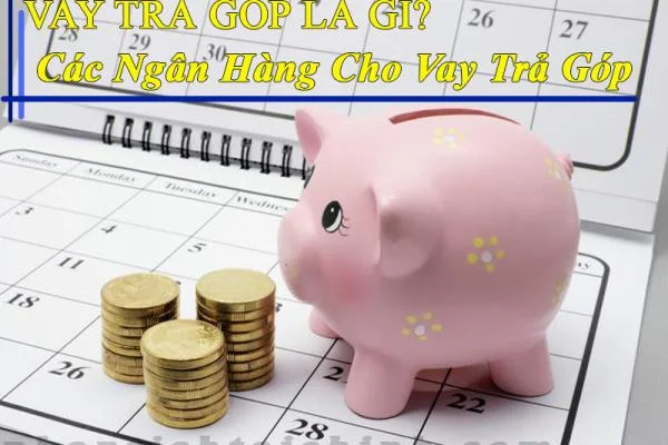 Vay Trả Góp Là Gì? Các Ngân Hàng Cho Vay Trả Góp