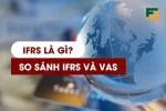 IFRS Là Gì? So Sánh IFRS và VAS - Lộ Trình Áp Dụng Tại Việt Nam