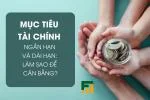 Mục Tiêu Tài Chính Ngắn Hạn và Dài Hạn: Làm Sao Để Cân Bằng?