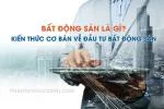 Bất Động Sản Là Gì? Kiến Thức Cơ Bản Về Đầu Tư Bất Động Sản