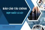 Báo Cáo Tài Chính Hợp Nhất Là Gì? Cách Lập Chi Tiết